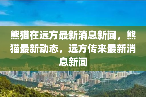 熊猫在远方最新消息新闻,熊猫最新动态,远方传来最新消息新闻中山市多米克自动化设备有限公司
