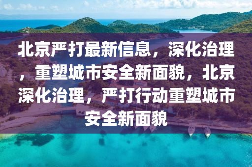 北京严打最新信息,深化治理,重塑城市安全新面貌,北京深化治理,严打行动重塑城市安全新面貌中山市多米克自动化设备有限公司