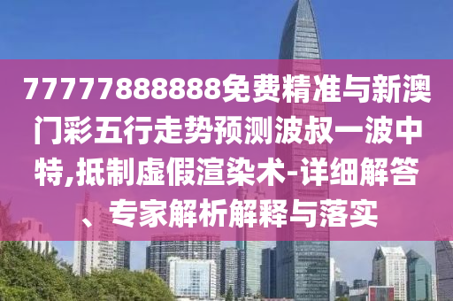 77777888管家婆四肖八码或777888精准管家婆四肖:前沿释义、专家解读解释与落实,警惕虚假的假营销案