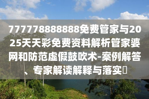 777778888888免费管家与2025天天彩免费资料解析管家婆网和防范虚假鼓吹术-案例解答、专家解读解释与落实中山市多米克自动化设备有限公司