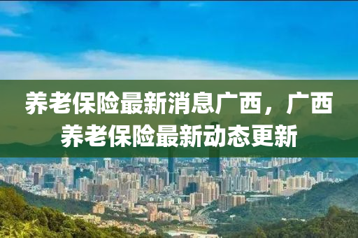 养老保险最新消息广西,广西养老保险最新动态更新中山市多米克自动化设备有限公司