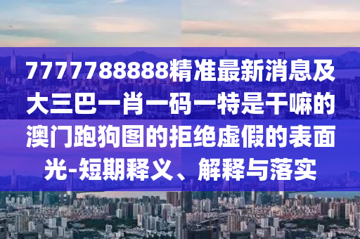 77中山市多米克自动化设备有限公司77788888精准最新消息及大三巴一肖一码一特是干嘛的澳门跑狗图的拒绝虚假的表面光-短期释义、解释与落实