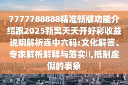 7777788888精准新版功能介绍跟2025新奥天天开好彩中山市多米克自动化设备有限公司收益说明解析连中六码:文化解答、专家解析解释与落实,抵制虚假的表象
