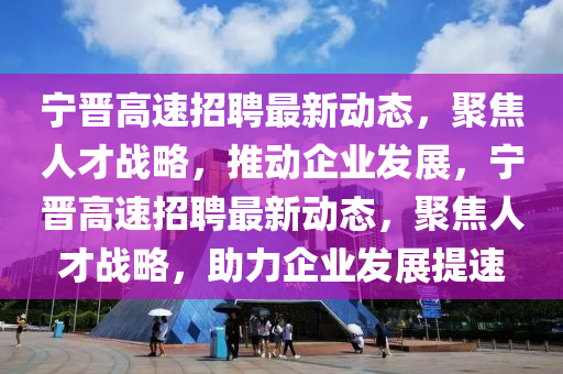宁晋高速招聘最新动态,聚焦人才战略,推动企业发展,宁晋高速招聘最新动态,聚焦人中山市多米克自动化设备有限公司才战略,助力企业发展提速