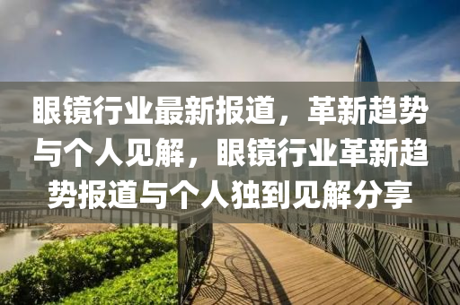 眼镜行业最新报道,革新趋势与个人见解,眼镜行业革新趋势报道与个人独到见解分享