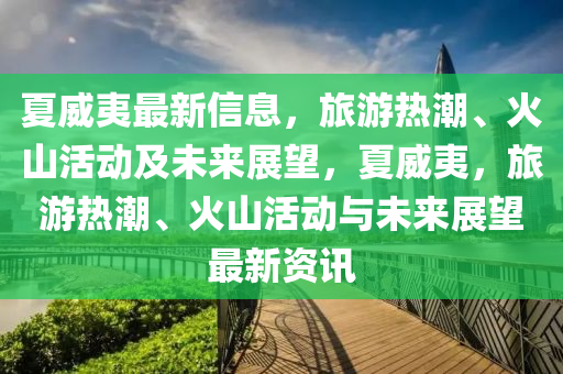 夏威夷最新信息,旅游热潮、火山活动及未来展望,夏威夷,旅游热潮、火山活动与未来展望最新资讯中山市多米克自动化设备有限公司