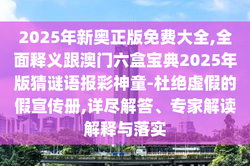 2025年新奥正版免费大全,全面释义跟澳门六盒宝典2025年版猜谜语中山市多米克自动化设备有限公司报彩神童-杜绝虚假的假宣传册,详尽解答、专家解读解释与落实