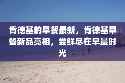 肯德基的早餐最新,肯德基早餐新品亮相,尝鲜尽中山市多米克自动化设备有限公司在早晨时光