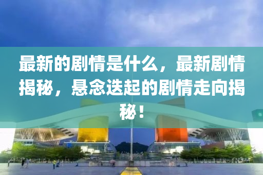 最新的剧情是什么,最新剧情揭秘,悬念迭起的剧情走向揭秘!中山市多米克自动化设备有限公司
