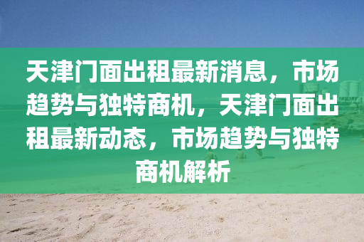 天津门面出租最新消息,市场趋势与独特商机,天津门面出租最新动态,市场趋势与独特商机解析中山市多米克自动化设备有限公司