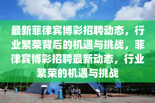 最新菲律宾博彩招聘动态,行业繁荣背后的机遇与挑战,菲律宾博彩招聘最新动态,行业繁荣的机遇与挑战中山市多米克自动化设备有限公司