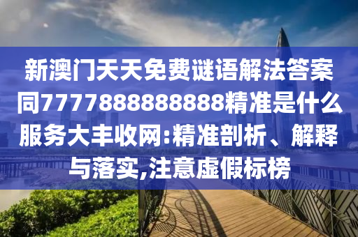 新澳门天天免费谜语解法答案同7777888888888精准是什么服务大丰收网:精准剖析、解释与落实,注意虚假标榜中山市多米克自动化设备有限公司