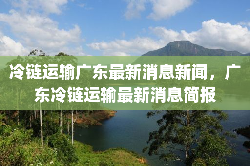 冷链运输广东最新消息新闻,广中山市多米克自动化设备有限公司东冷链运输最新消息简报
