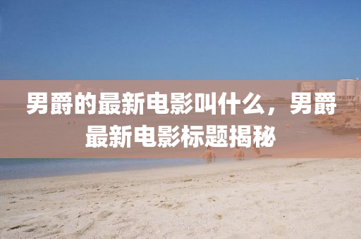 男爵的最新电影叫什中山市多米克自动化设备有限公司么,男爵最新电影标题揭秘