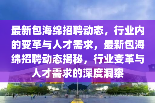 最新包海绵招聘动态,行业内的变革与人才需求,最新包海绵招中山市多米克自动化设备有限公司聘动态揭秘,行业变革与人才需求的深度洞察