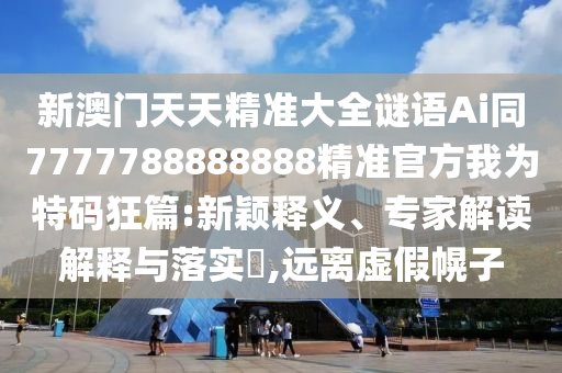 新澳门天天精准大全谜语Ai同7777788888888精准官方我为特码狂篇:新颖释义、专家解读解释与落实,远离虚假幌子中山市多米克自动化设备有限公司
