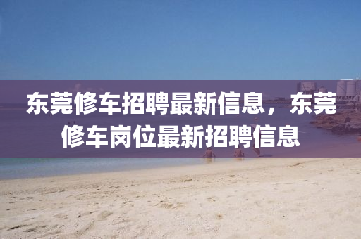 东莞修车招聘最新信息,东莞修车岗位最新招聘信息中山市多米克自动化设备有限公司