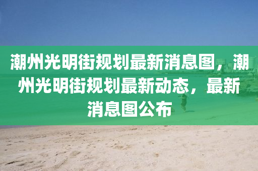 潮州光明街规划最新消息图,潮州光明街规划最新动态,最新消息图公布中山市多米克自动化设备有限公司