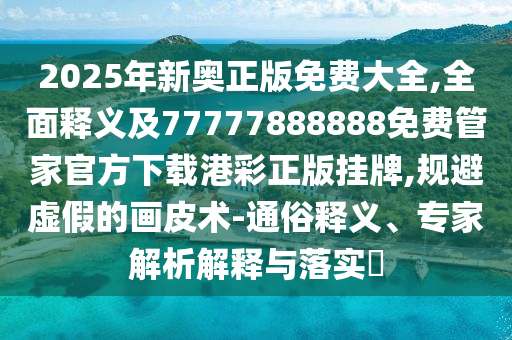 2025年新奥正版免费大全,全面释义及77777888888免费管家官方下载港彩正版挂牌,规避虚假的画皮术-中山市多米克自动化设备有限公司通俗释义、专家解析解释与落实