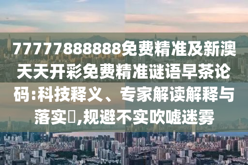 77777888888免费精准及新澳天天开彩免费精准谜语早茶论码:科技释义、专家解读解释与落实,规避不实吹嘘迷雾中山市多米克自动化设备有限公司