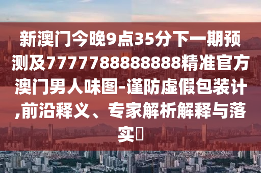 新澳门今晚9点35分下一期预测及7777788888888精准官方澳门男人味图-谨防虚假包装计,前沿释义、专家解析解释与落实中山市多米克自动化设备有限公司