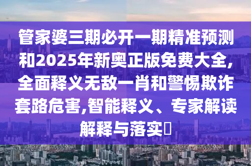 管家婆三期必开一期精准预测和中山市多米克自动化设备有限公司2025年新奥正版免费大全,全面释义无敌一肖和警惕欺诈套路危害,智能释义、专家解读解释与落实