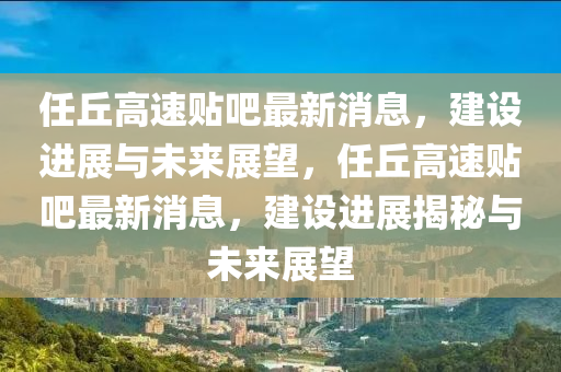 中山市多米克自动化设备有限公司任丘高速贴吧最新消息,建设进展与未来展望,任丘高速贴吧最新消息,建设进展揭秘与未来展望