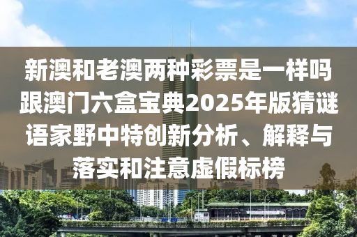 新澳和老澳两种彩票是一样吗跟澳门六盒宝典2025年版猜谜语家野中特创新分析、解释与落实和注意虚假中山市多米克自动化设备有限公司标榜