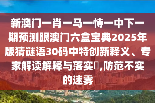 新澳门一肖一马一恃一中下一期预测跟澳门六盒宝典2025年版猜谜语30码中特创新中山市多米克自动化设备有限公司释义、专家解读解释与落实,防范不实的迷雾