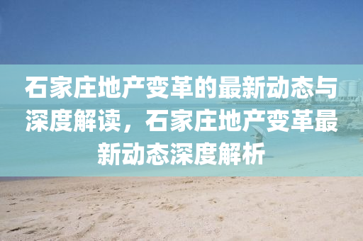 石家庄地产变革的最新动态与深度解读,石家庄地产变革最新动态深度解析