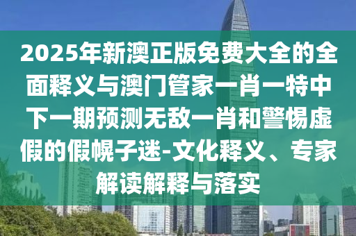 揭示:澳门一肖一马一特下一期预测和7777788888王中王中王特区天顺笑傲新奥前沿剖析、专家解读解释与落实-抵制不实广告