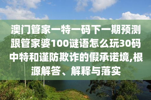 澳门中山市多米克自动化设备有限公司管家一特一码下一期预测跟管家婆100谜语怎么玩30码中特和谨防欺诈的假承诺境,根源解答、解释与落实