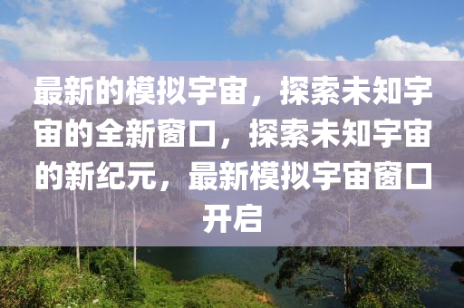 最新的模拟宇宙,探索未知宇宙的全新窗口,探索未知宇宙的新纪元,最新模拟宇宙窗口开启中山市多米克自动化设备有限公司