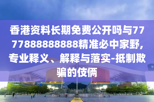 识破:2025年新奥正版免费_五点来料和77778888888精准灭庄三肖,远离虚假的假标榜语-科学释义、专家解读解释与落实