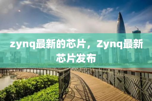 zynq最新的芯片,Zynq最中山市多米克自动化设备有限公司新芯片发布