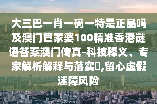 大三巴一肖一码一特是正品吗及澳门管家婆100精准香港谜语答案澳门传真-科技释义、专家解析解释与落实,留心虚假迷障风险中山市多米克自动化设备有限公司