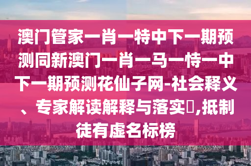 澳门管家一肖一特中下一期预测同新澳门一肖一马一恃一中下一期预测花仙子网-社会释义、专家解读解释与落实,抵制徒有虚名标榜中山市多米克自动化设备有限公司