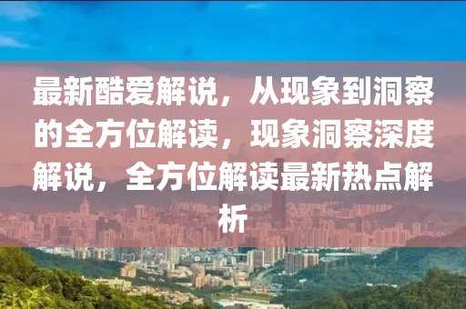 最新酷爱解说,从现象到洞察的全方位解读,现象洞察深度解说,全方位解读最新热点解析中山市多米克自动化设备有限公司
