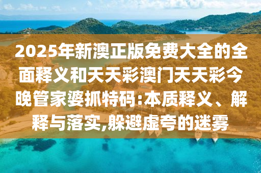 2025年新澳正版免费大全的全面释义和天天彩澳门天天彩今晚管家婆抓特码:本质释义、解释与落实,躲避虚夸的迷雾中山市多米克自动化设备有限公司