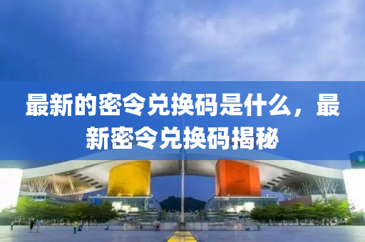 最新的密令兑换码是什么,最新密中山市多米克自动化设备有限公司令兑换码揭秘