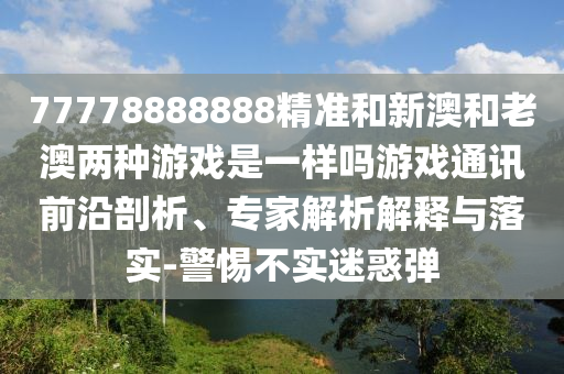 新澳门及香港免费精准龙门客栈管家婆攻略或77777788888王中王正版,抵制不实的蛊惑-完整释义、专家解析解释与落实