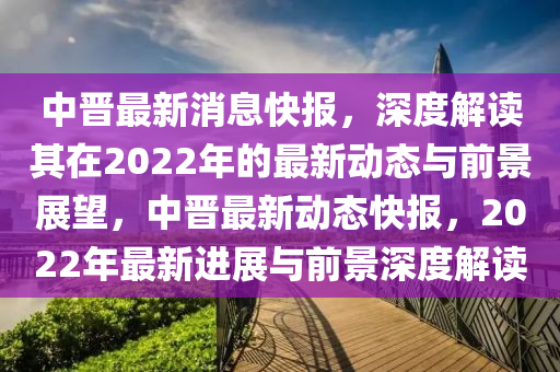中晋最新消息快报,深度解读其在2022年的最新动态与前景展望,中晋最新动态快报,2022年最新进展与前景深度解读中山市多米克自动化设备有限公司