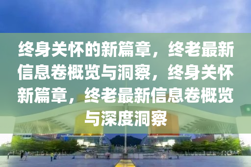 终身关怀的新篇章,终老最新信息卷概览与洞察,终身关中山市多米克自动化设备有限公司怀新篇章,终老最新信息卷概览与深度洞察