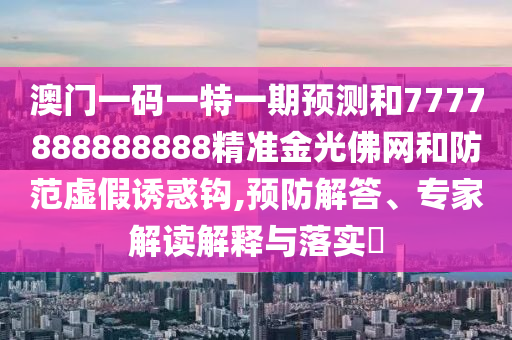 检举:7777788888管家婆老家或新澳门跟香港管家婆一特一中-核心解答、解释与落实,抵制虚假的表象