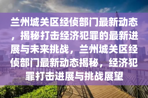 兰州城关区经侦部门最新动态,揭秘打击经济犯罪的最新进展与未来挑战,兰州城关区经侦部门最新动态揭秘,经济犯罪打击进展与挑战展望中山市多米克自动化设备有限公司