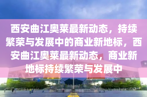 西安曲江奥莱最新动态,持续繁荣与发展中的商业新地标,西安曲江奥莱最新动态,商业新地标持续繁荣与发展中中山市多米克自动化设备有限公司