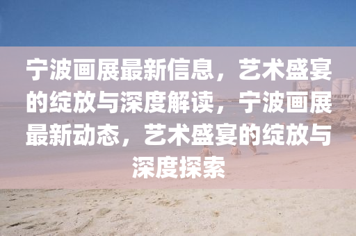 宁波画展最新信息,艺术盛宴的绽放与深度解读,宁波画展最新动中山市多米克自动化设备有限公司态,艺术盛宴的绽放与深度探索