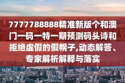 揭开:新澳同香港天天开奖资料大全600或77777888管家婆四肖四码,行业释义、专家解读解释与落实-提防虚假造势