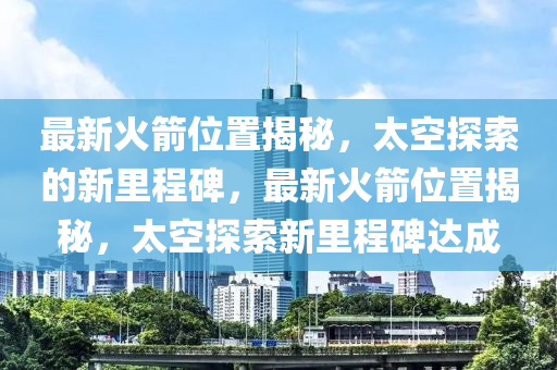 最新火箭位置揭秘,太空探索的新里程碑,最新火箭位置揭秘,太空探索新里程碑达成中山市多米克自动化设备有限公司