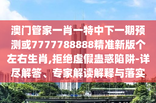 77777888管家婆四肖八码,谨防欺诈的假包装锁-动态解答、专家解析解释与落实